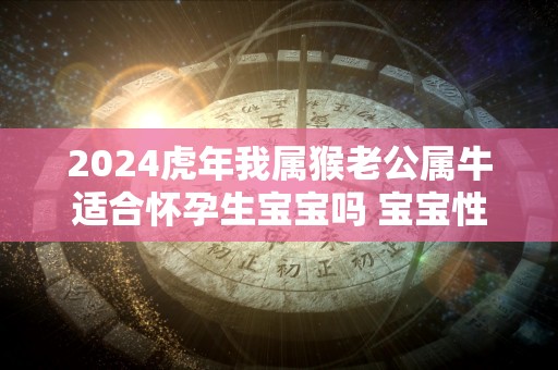 2024虎年我属猴老公属牛适合怀孕生宝宝吗 宝宝性格好不好