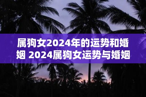 属狗女2024年的运势和婚姻 2024属狗女运势与婚姻如何