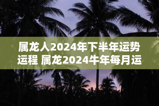 属龙人2024年下半年运势运程 属龙2024牛年每月运程详解