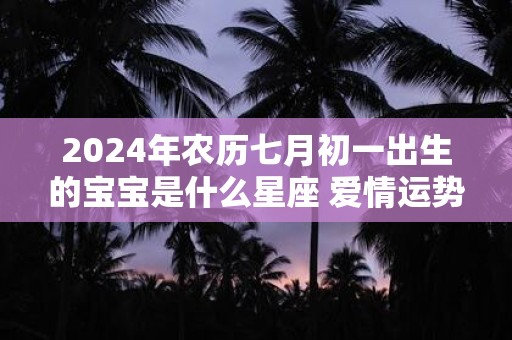 2024年农历七月初一出生的宝宝是什么星座 爱情运势如何