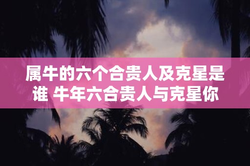 属牛的六个合贵人及克星是谁 牛年六合贵人与克星你知道是谁吗