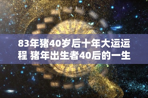 83年猪40岁后十年大运运程 猪年出生者40后的一生运程如何