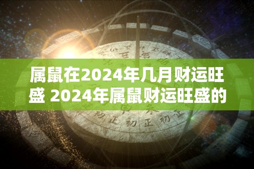 属鼠在2024年几月财运旺盛 2024年属鼠财运旺盛的月份