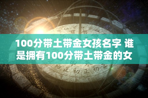 100分带土带金女孩名字 谁是拥有100分带土带金的女孩