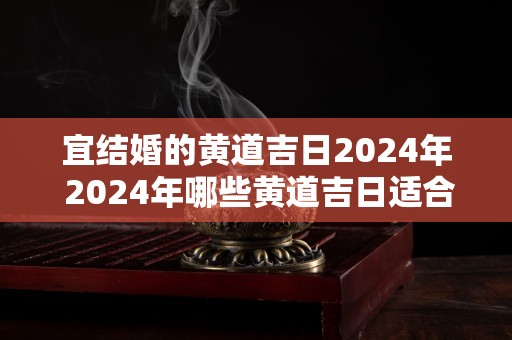 宜结婚的黄道吉日2024年 2024年哪些黄道吉日适合结婚