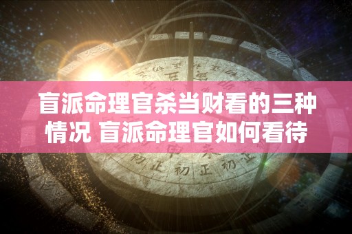 盲派命理官杀当财看的三种情况 盲派命理官如何看待被杀的当财