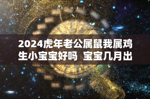 2024虎年老公属鼠我属鸡生小宝宝好吗  宝宝几月出生最好