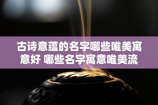 古诗意蕴的名字哪些唯美寓意好 哪些名字寓意唯美流露古诗意蕴