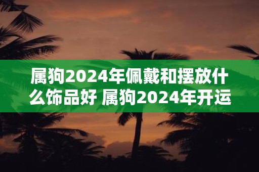 属狗2024年佩戴和摆放什么饰品好 属狗2024年开运吉祥物