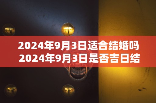 2024年9月3日适合结婚吗 2024年9月3日是否吉日结婚