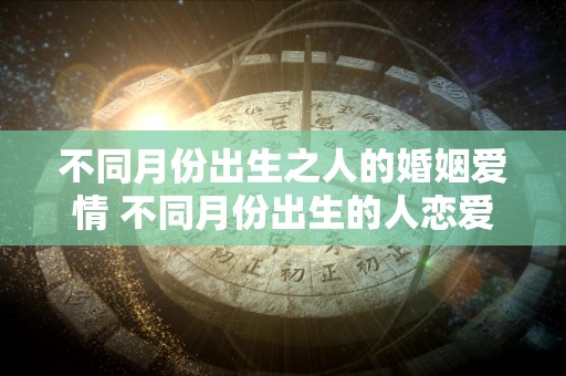 不同月份出生之人的婚姻爱情 不同月份出生的人恋爱婚姻成就如何