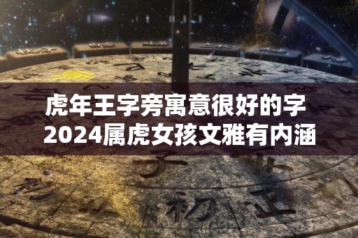 虎年王字旁寓意很好的字 2024属虎女孩文雅有内涵的名字