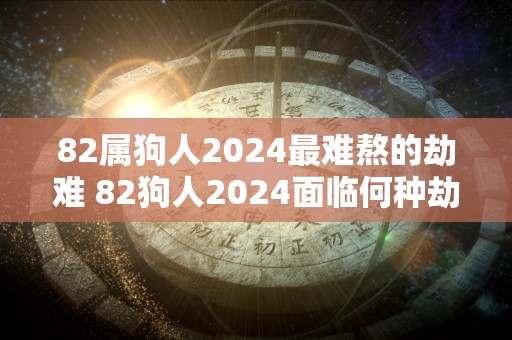 82属狗人2024最难熬的劫难 82狗人2024面临何种劫难