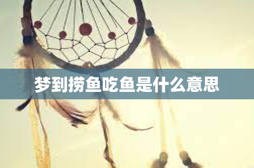 梦到捞鱼吃鱼是什么意思