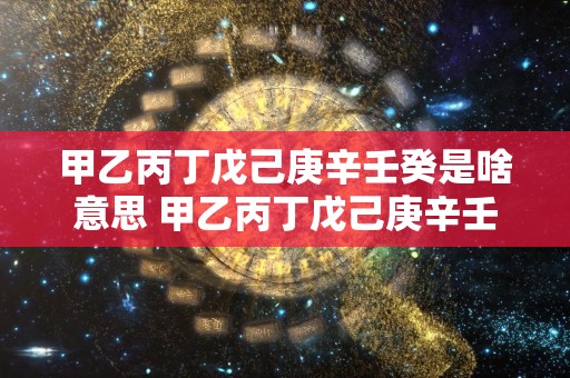 甲乙丙丁戊己庚辛壬癸是啥意思 甲乙丙丁戊己庚辛壬癸是什么意思