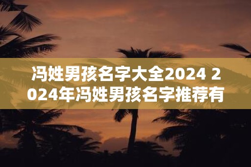 冯姓男孩名字大全2024 2024年冯姓男孩名字推荐有哪些