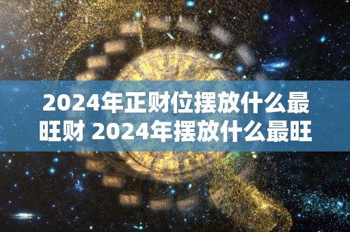 2024年正财位摆放什么最旺财 2024年摆放什么最旺正财