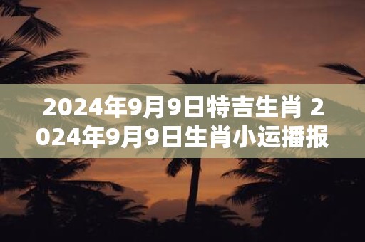 2024年9月9日特吉生肖 2024年9月9日生肖小运播报