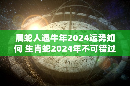 属蛇人遇牛年2024运势如何 生肖蛇2024年不可错过的贵人