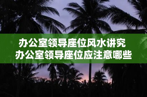 办公室领导座位风水讲究 办公室领导座位应注意哪些风水讲究