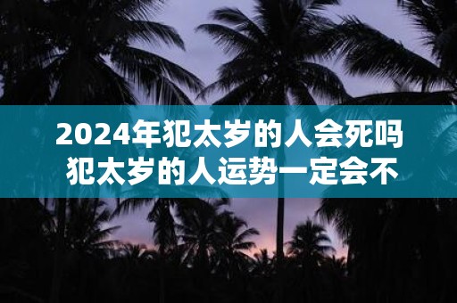 2024年犯太岁的人会死吗 犯太岁的人运势一定会不好吗