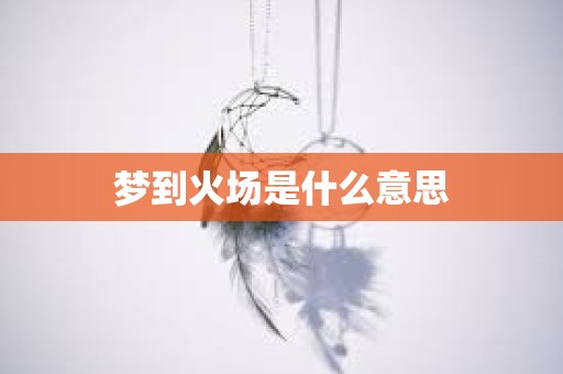 梦到火场是什么意思