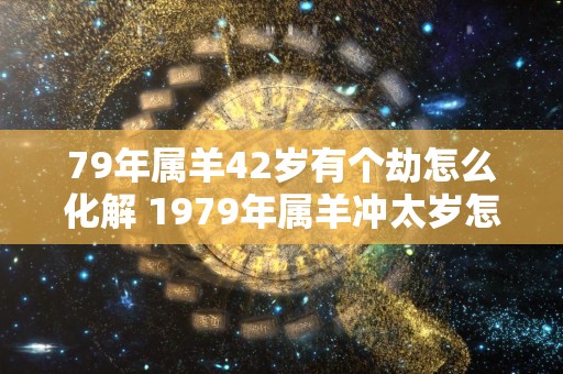 79年属羊42岁有个劫怎么化解 1979年属羊冲太岁怎么破解