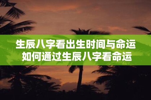 生辰八字看出生时间与命运 如何通过生辰八字看命运与生辰时间