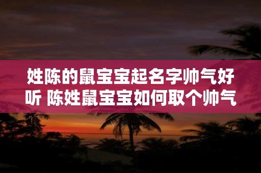 姓陈的鼠宝宝起名字帅气好听 陈姓鼠宝宝如何取个帅气好听的名字