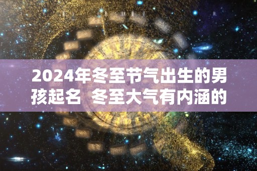 2024年冬至节气出生的男孩起名  冬至大气有内涵的男孩名字