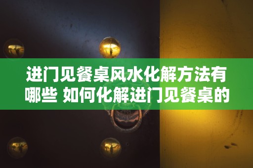 进门见餐桌风水化解方法有哪些 如何化解进门见餐桌的风水问题