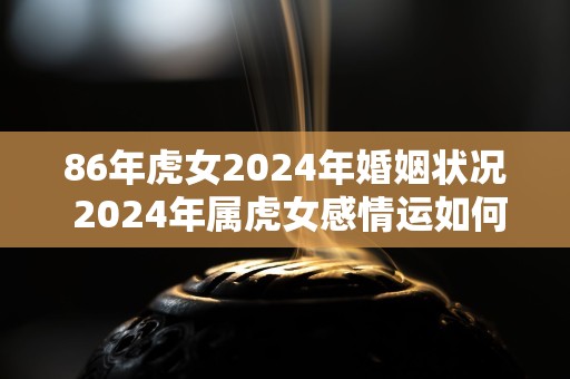 86年虎女2024年婚姻状况 2024年属虎女感情运如何