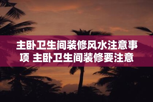 主卧卫生间装修风水注意事项 主卧卫生间装修要注意哪些风水问题