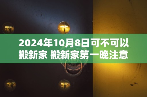 2024年10月8日可不可以搬新家 搬新家第一晚注意事项