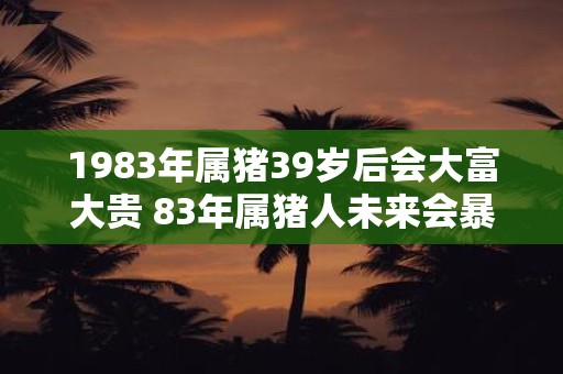 1983年属猪39岁后会大富大贵 83年属猪人未来会暴富吗