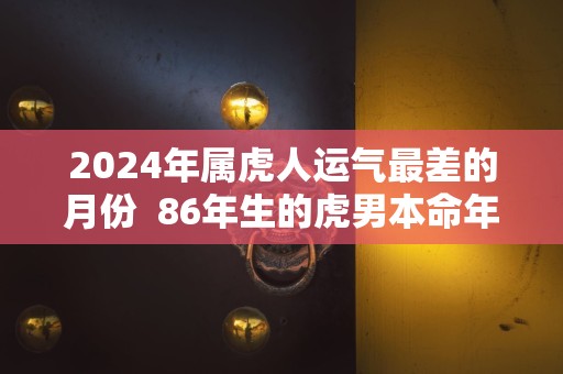 2024年属虎人运气最差的月份  86年生的虎男本命年运势