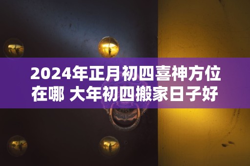 2024年正月初四喜神方位在哪 大年初四搬家日子好不好