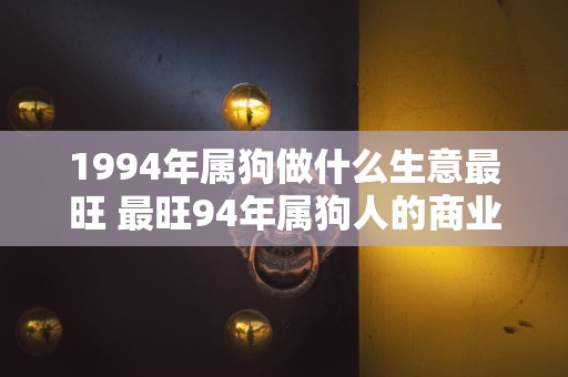 1994年属狗做什么生意最旺 最旺94年属狗人的商业领域