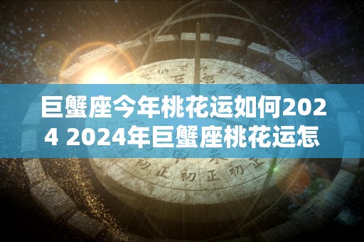 巨蟹座今年桃花运如何2024 2024年巨蟹座桃花运怎么样