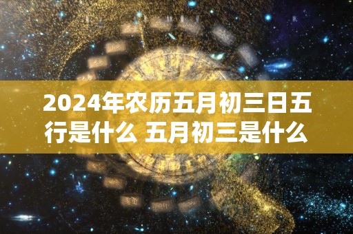 2024年农历五月初三日五行是什么 五月初三是什么神仙的生日