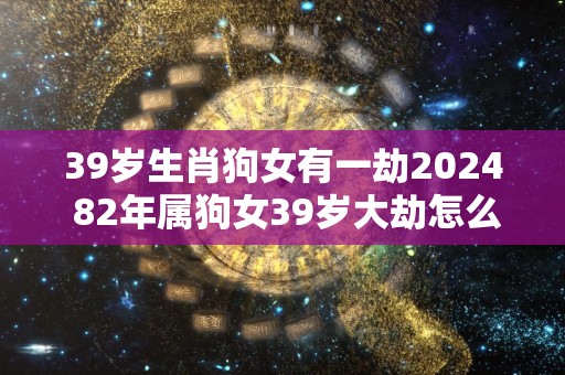 39岁生肖狗女有一劫2024 82年属狗女39岁大劫怎么化解