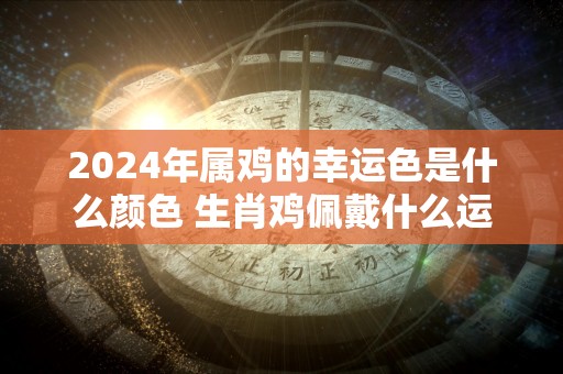 2024年属鸡的幸运色是什么颜色 生肖鸡佩戴什么运气最好