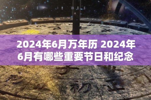 2024年6月万年历 2024年6月有哪些重要节日和纪念日