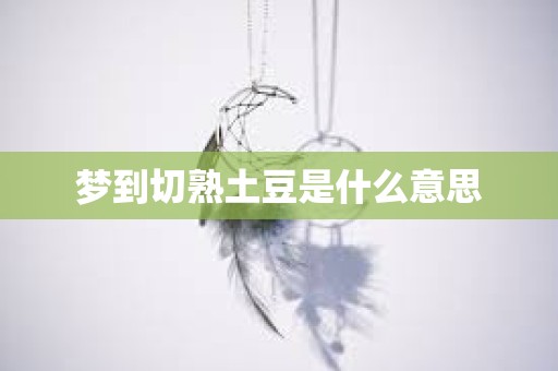 梦到切熟土豆是什么意思