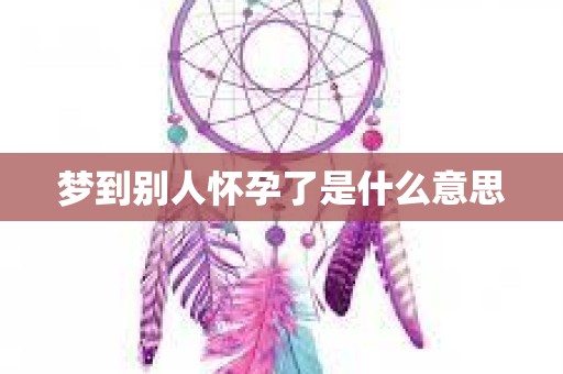 梦到别人怀孕了是什么意思