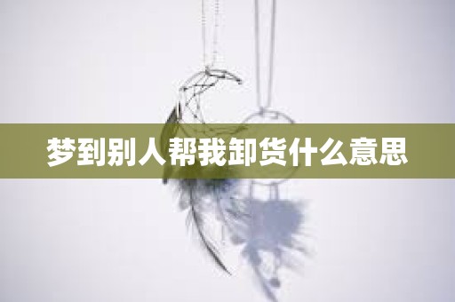 梦到别人帮我卸货什么意思