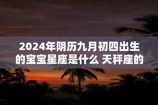 2024年阴历九月初四出生的宝宝星座是什么 天秤座的优势