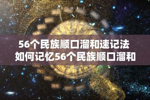 56个民族顺口溜和速记法 如何记忆56个民族顺口溜和速记法