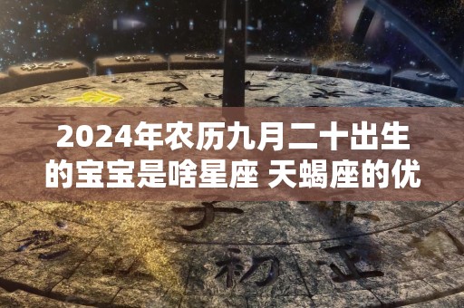 2024年农历九月二十出生的宝宝是啥星座 天蝎座的优缺点