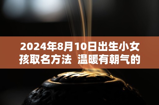 2024年8月10日出生小女孩取名方法  温暖有朝气的名字